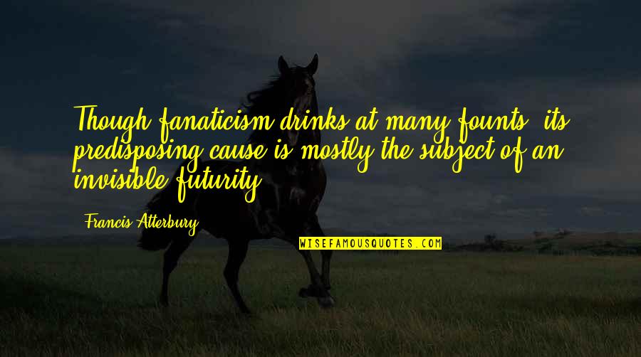 Founts Quotes By Francis Atterbury: Though fanaticism drinks at many founts, its predisposing