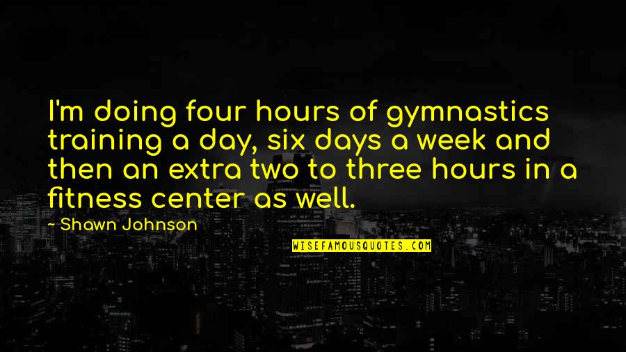 Four Day Week Quotes By Shawn Johnson: I'm doing four hours of gymnastics training a Four Day Week Quotes By Shawn Johnson: I'm doing four hours of gymnastics training a
