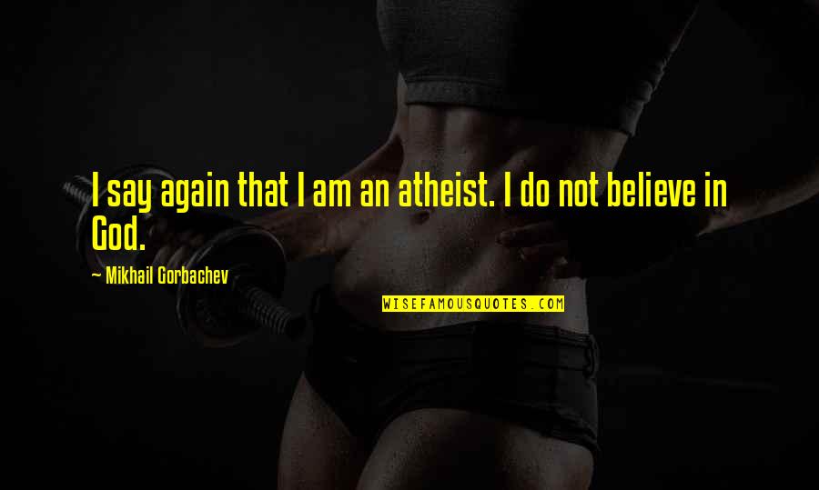 Fourrure Femme Quotes By Mikhail Gorbachev: I say again that I am an atheist. Fourrure Femme Quotes By Mikhail Gorbachev: I say again that I am an atheist.