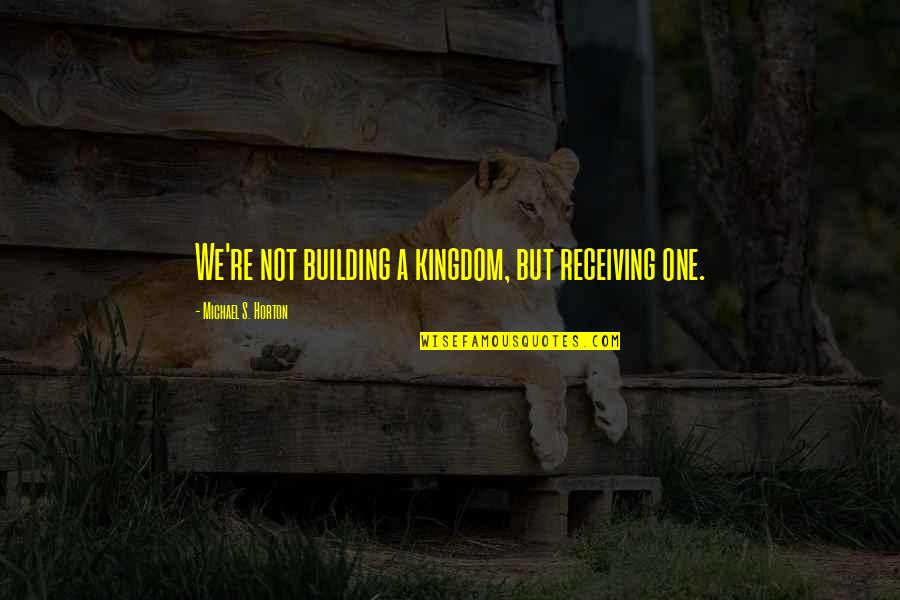 Fourth Quarter Motivational Quotes By Michael S. Horton: We're not building a kingdom, but receiving one.