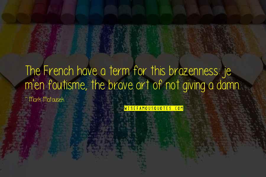 Foutisme Quotes By Mark Matousek: The French have a term for this brazenness: