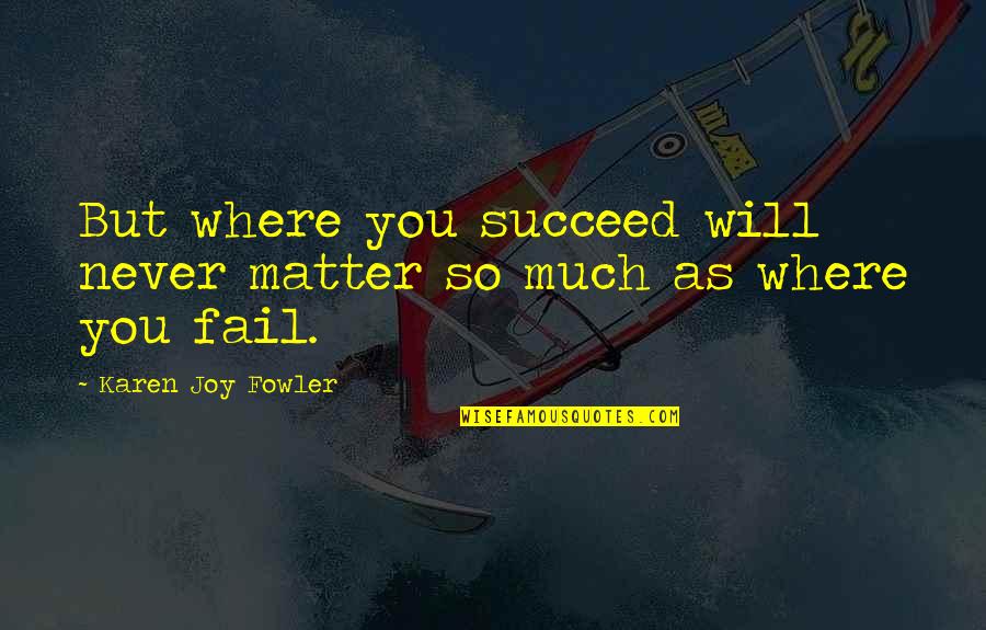 Fowler's Quotes By Karen Joy Fowler: But where you succeed will never matter so