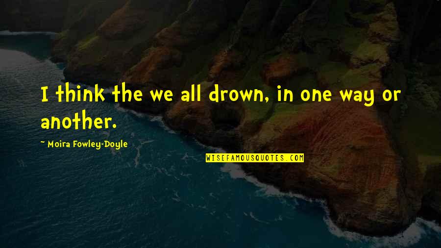 Fowley Quotes By Moira Fowley-Doyle: I think the we all drown, in one Fowley Quotes By Moira Fowley-Doyle: I think the we all drown, in one