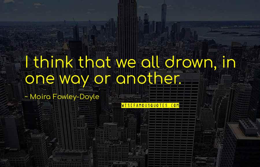 Fowley Quotes By Moira Fowley-Doyle: I think that we all drown, in one Fowley Quotes By Moira Fowley-Doyle: I think that we all drown, in one
