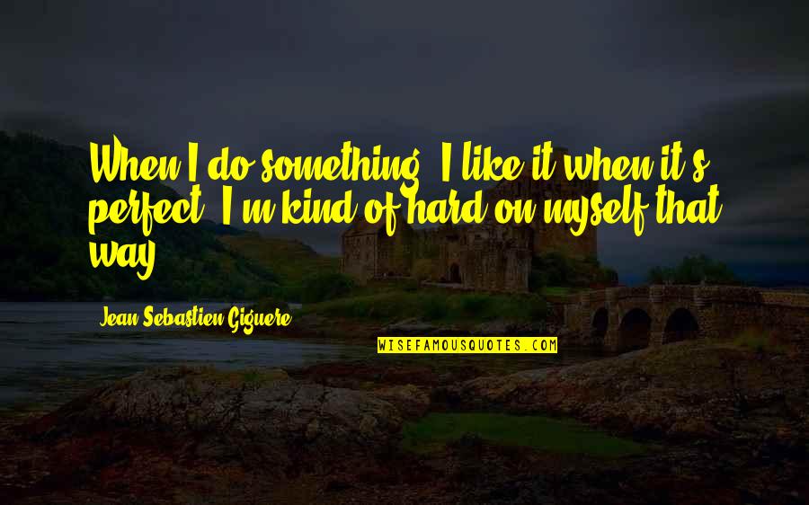 Fowlie Pavones Quotes By Jean-Sebastien Giguere: When I do something, I like it when