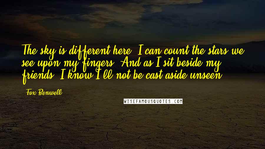 Fox Benwell quotes: The sky is different here. I can count the stars we see upon my fingers. And as I sit beside my friends, I know I'll not be cast aside unseen.