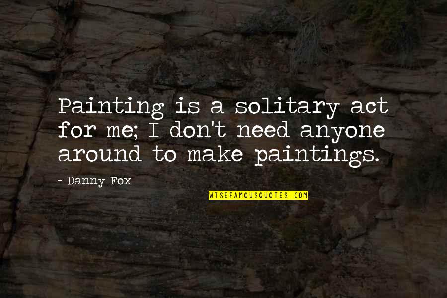 Fox For Quotes By Danny Fox: Painting is a solitary act for me; I