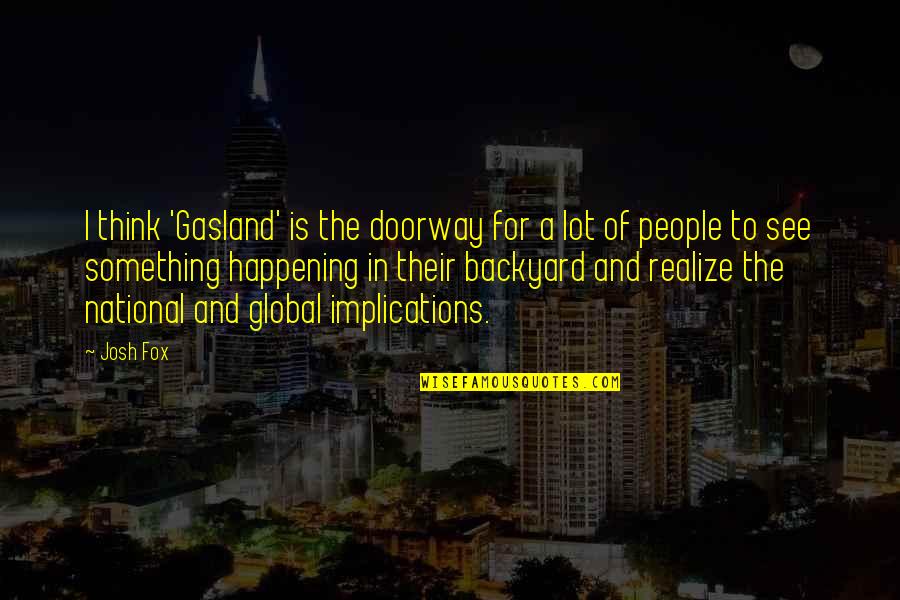 Fox For Quotes By Josh Fox: I think 'Gasland' is the doorway for a Fox For Quotes By Josh Fox: I think 'Gasland' is the doorway for a