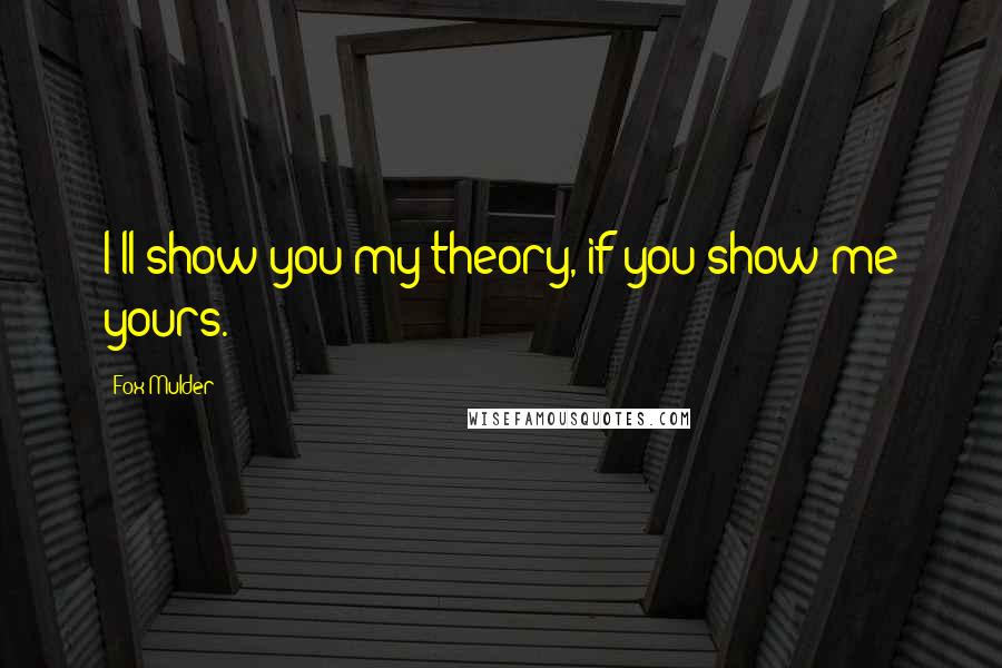 Fox Mulder quotes: I'll show you my theory, if you show me yours.