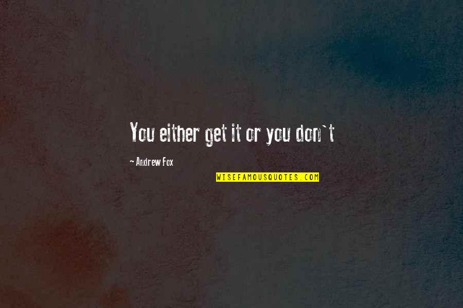 Fox Quotes By Andrew Fox: You either get it or you don't Fox Quotes By Andrew Fox: You either get it or you don't