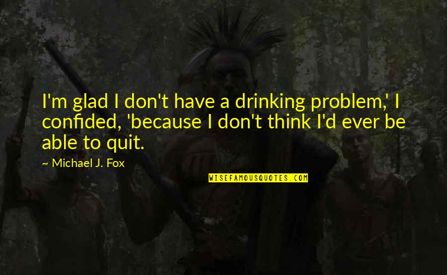 Fox Quotes By Michael J. Fox: I'm glad I don't have a drinking problem,' Fox Quotes By Michael J. Fox: I'm glad I don't have a drinking problem,'