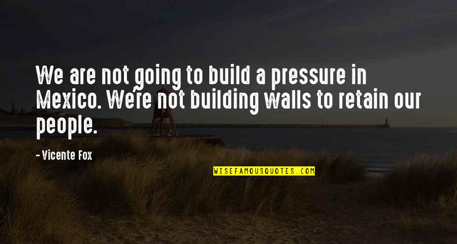 Fox Quotes By Vicente Fox: We are not going to build a pressure Fox Quotes By Vicente Fox: We are not going to build a pressure