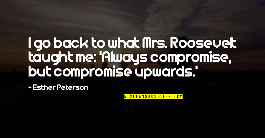 Foxier Quotes By Esther Peterson: I go back to what Mrs. Roosevelt taught Foxier Quotes By Esther Peterson: I go back to what Mrs. Roosevelt taught