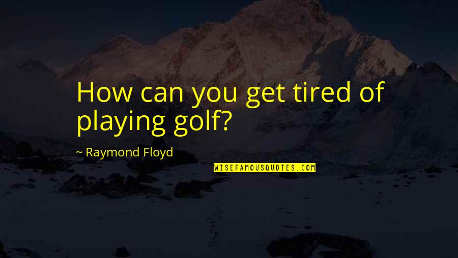 Foxleap Design Quotes By Raymond Floyd: How can you get tired of playing golf?