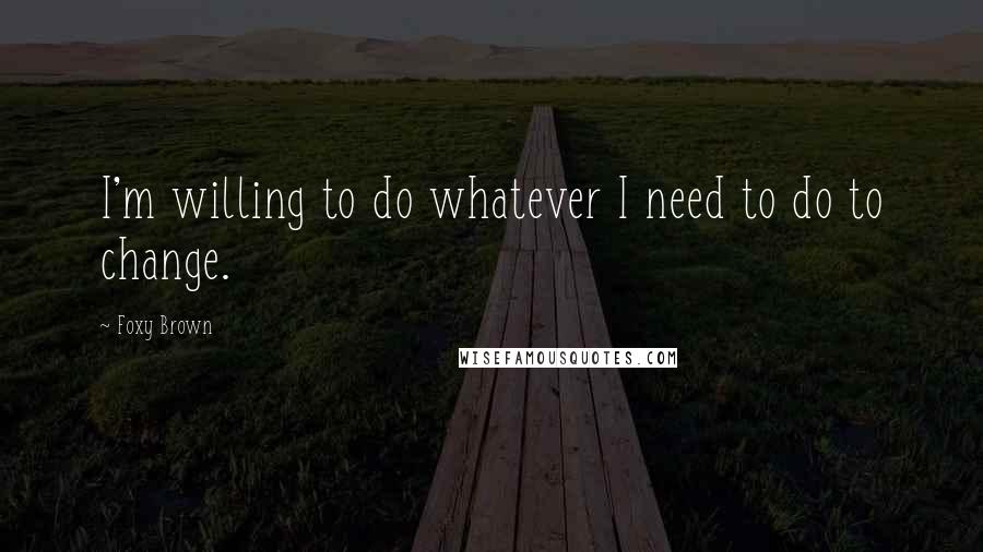 Foxy Brown quotes: I'm willing to do whatever I need to do to change.