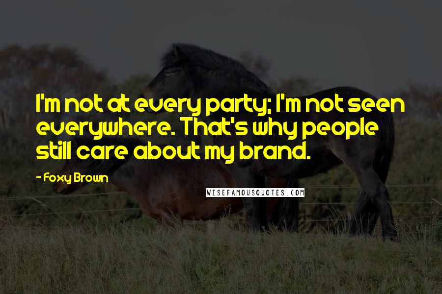 Foxy Brown quotes: I'm not at every party; I'm not seen everywhere. That's why people still care about my brand.