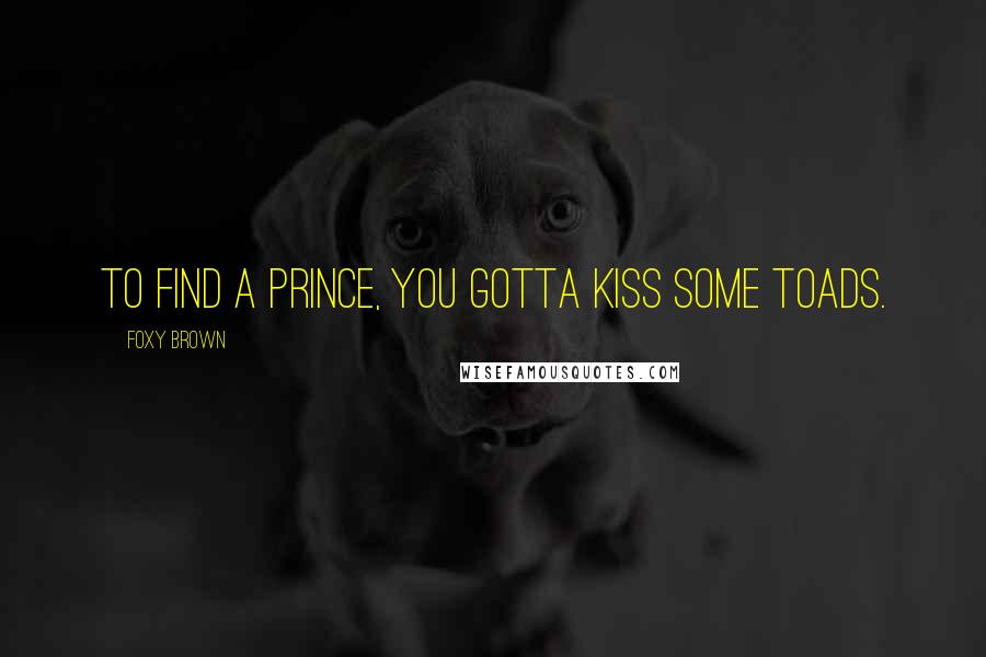 Foxy Brown quotes: To find a prince, you gotta kiss some toads.