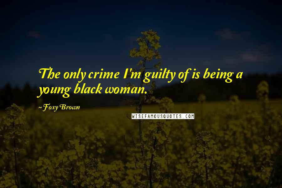 Foxy Brown quotes: The only crime I'm guilty of is being a young black woman.