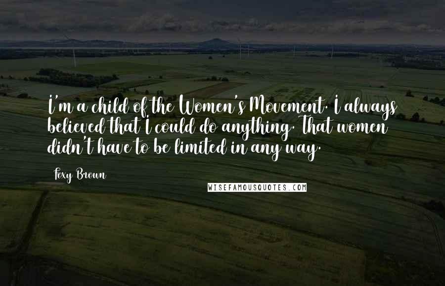 Foxy Brown quotes: I'm a child of the Women's Movement. I always believed that I could do anything. That women didn't have to be limited in any way.