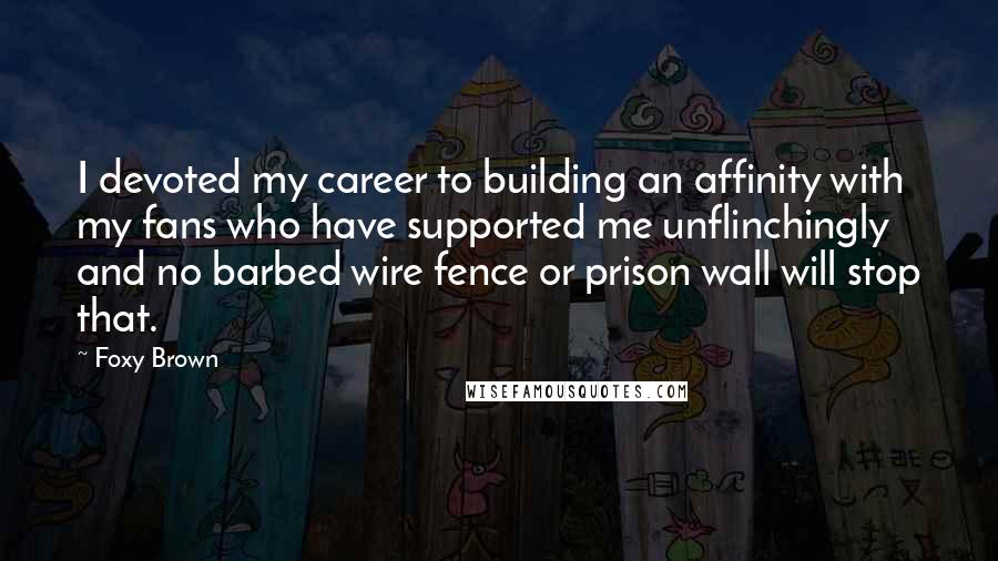 Foxy Brown quotes: I devoted my career to building an affinity with my fans who have supported me unflinchingly and no barbed wire fence or prison wall will stop that.