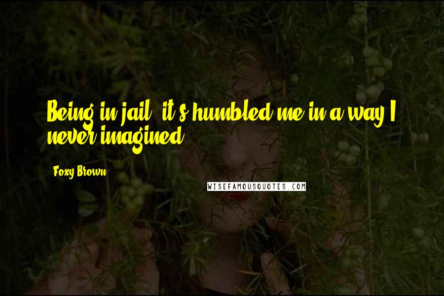 Foxy Brown quotes: Being in jail, it's humbled me in a way I never imagined.