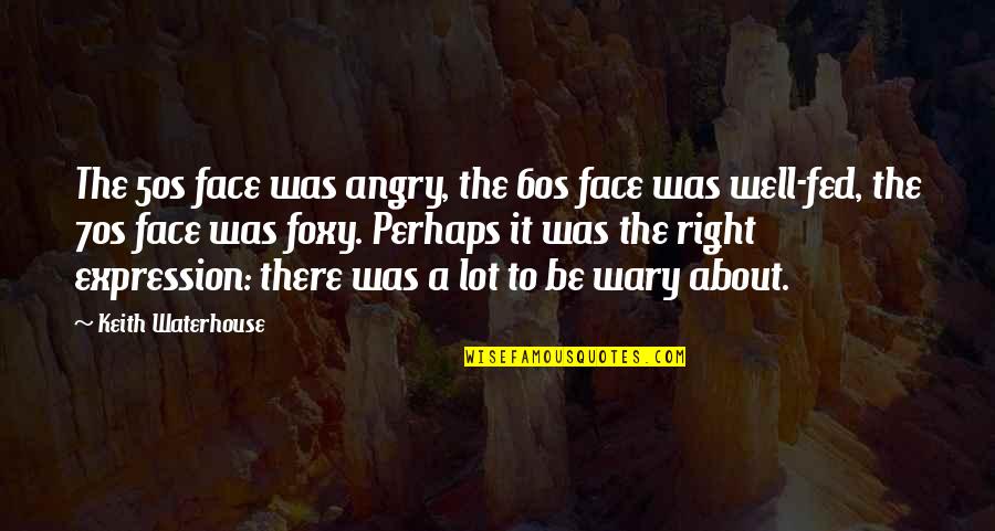 Foxy Quotes By Keith Waterhouse: The 50s face was angry, the 60s face Foxy Quotes By Keith Waterhouse: The 50s face was angry, the 60s face