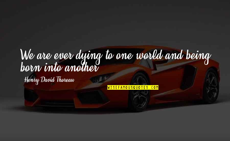 Foytik Quotes By Henry David Thoreau: We are ever dying to one world and Foytik Quotes By Henry David Thoreau: We are ever dying to one world and