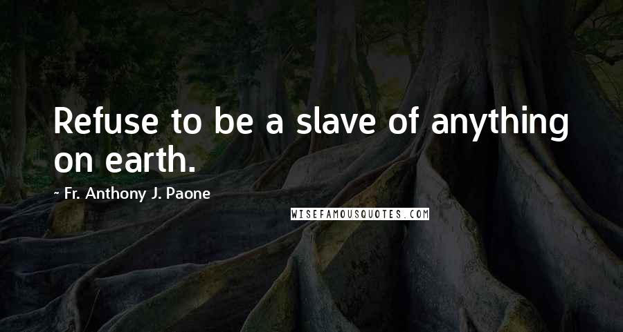 Fr. Anthony J. Paone quotes: Refuse to be a slave of anything on earth.