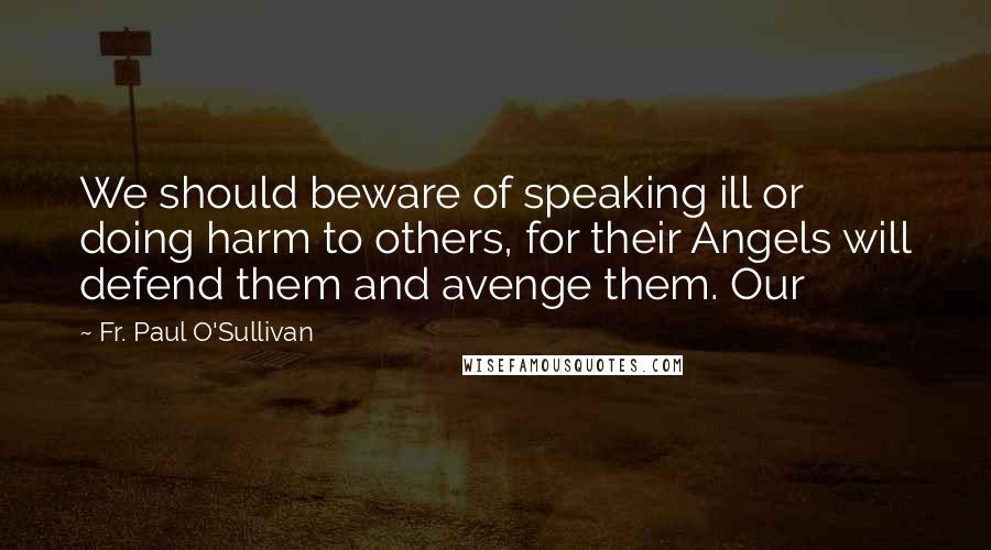 Fr. Paul O'Sullivan quotes: We should beware of speaking ill or doing harm to others, for their Angels will defend them and avenge them. Our