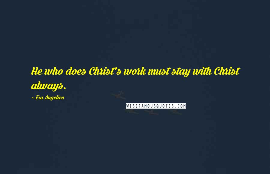 Fra Angelico quotes: He who does Christ's work must stay with Christ always.