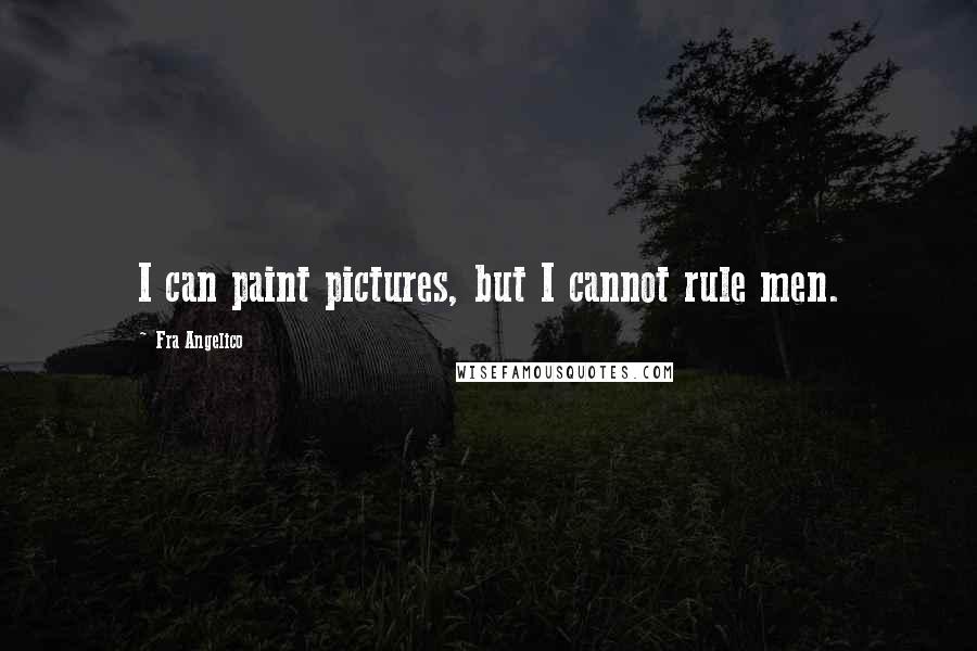 Fra Angelico quotes: I can paint pictures, but I cannot rule men.