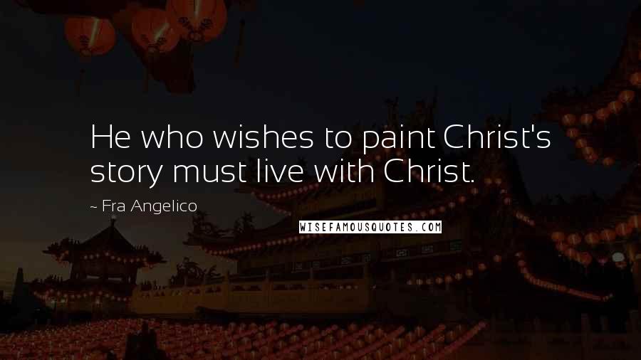 Fra Angelico quotes: He who wishes to paint Christ's story must live with Christ.