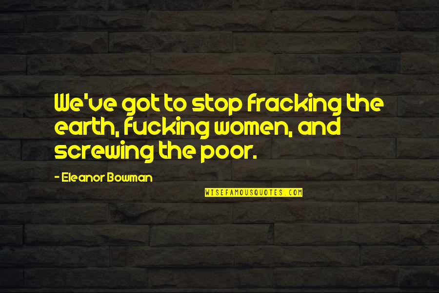 Fracking Quotes By Eleanor Bowman: We've got to stop fracking the earth, fucking