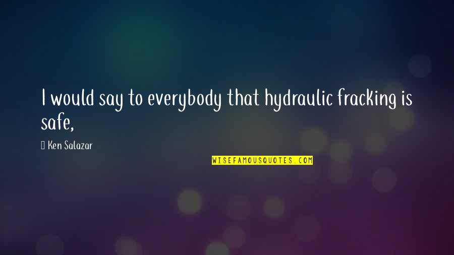 Fracking Quotes By Ken Salazar: I would say to everybody that hydraulic fracking Fracking Quotes By Ken Salazar: I would say to everybody that hydraulic fracking