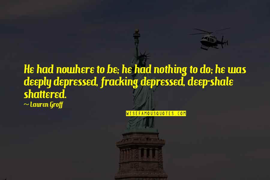 Fracking Quotes By Lauren Groff: He had nowhere to be; he had nothing Fracking Quotes By Lauren Groff: He had nowhere to be; he had nothing