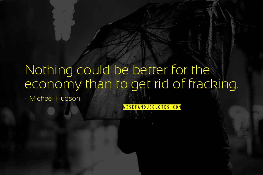 Fracking Quotes By Michael Hudson: Nothing could be better for the economy than Fracking Quotes By Michael Hudson: Nothing could be better for the economy than
