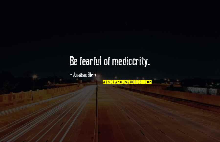 Fractionally Happy Quotes By Jonathan Ellery: Be fearful of mediocrity. Fractionally Happy Quotes By Jonathan Ellery: Be fearful of mediocrity.