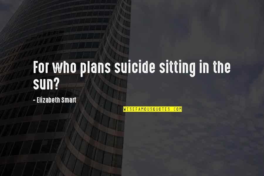 Fragata Portuguesa Quotes By Elizabeth Smart: For who plans suicide sitting in the sun?