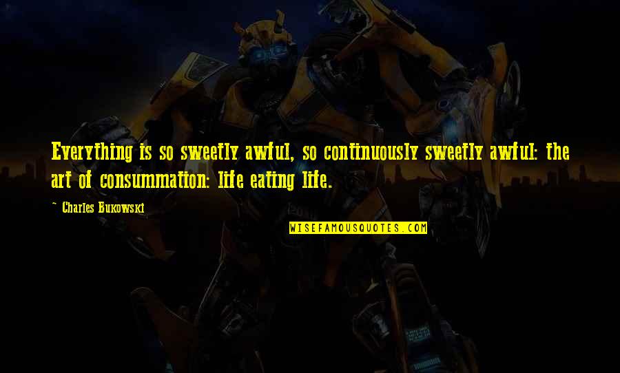Fragment Of A Poem Quotes By Charles Bukowski: Everything is so sweetly awful, so continuously sweetly Fragment Of A Poem Quotes By Charles Bukowski: Everything is so sweetly awful, so continuously sweetly