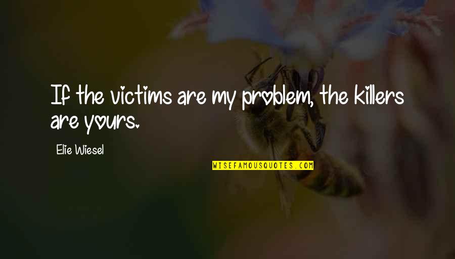 Fraire Vs Arlington Quotes By Elie Wiesel: If the victims are my problem, the killers Fraire Vs Arlington Quotes By Elie Wiesel: If the victims are my problem, the killers
