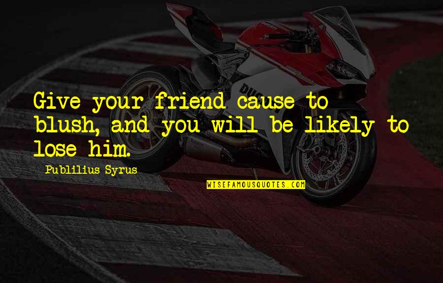 Fraisse Nicolas Quotes By Publilius Syrus: Give your friend cause to blush, and you Fraisse Nicolas Quotes By Publilius Syrus: Give your friend cause to blush, and you