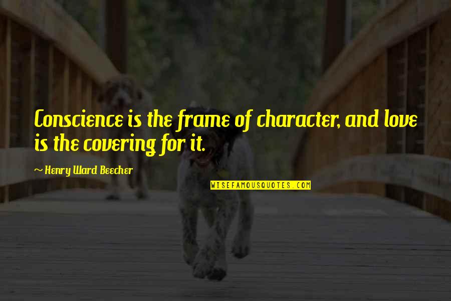 Frame Love Quotes By Henry Ward Beecher: Conscience is the frame of character, and love