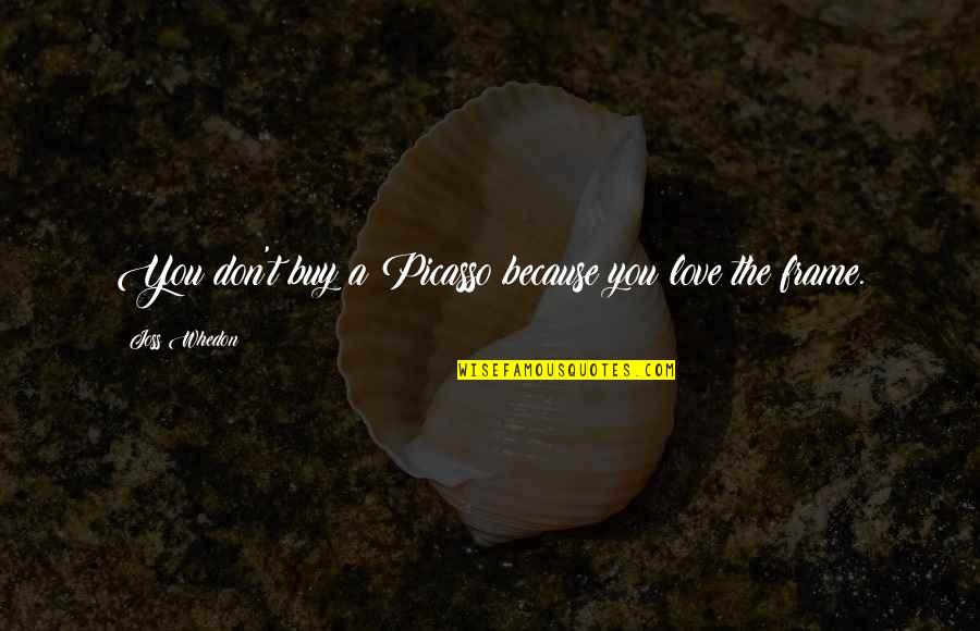 Frame Love Quotes By Joss Whedon: You don't buy a Picasso because you love Frame Love Quotes By Joss Whedon: You don't buy a Picasso because you love