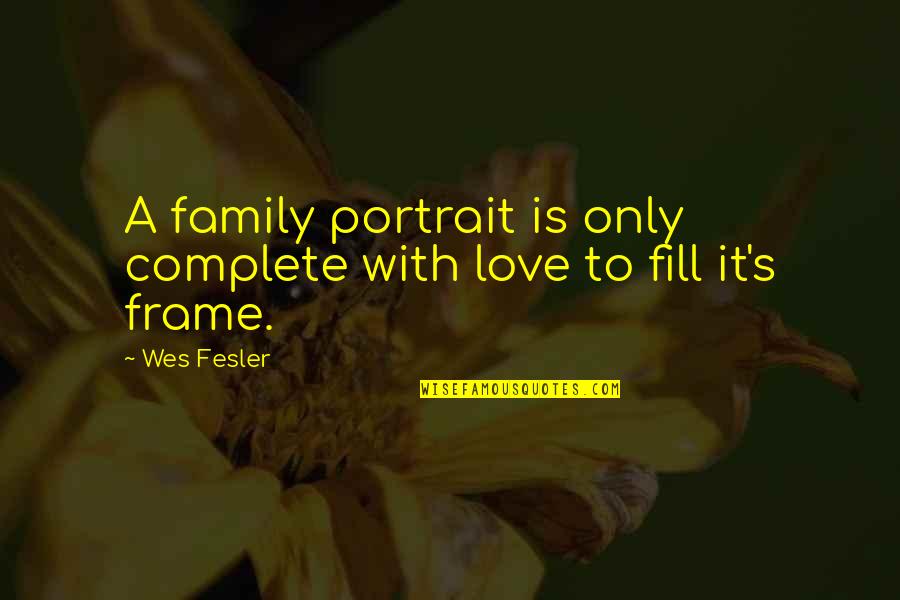Frame Love Quotes By Wes Fesler: A family portrait is only complete with love