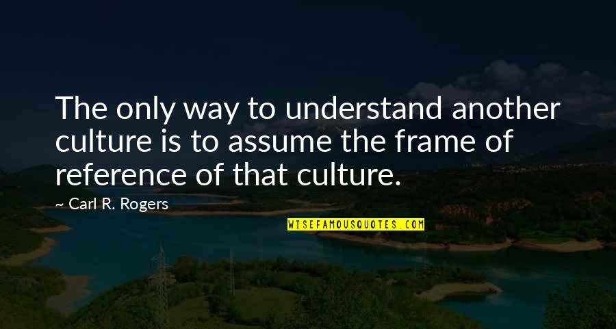 Frame Of Reference Quotes By Carl R. Rogers: The only way to understand another culture is