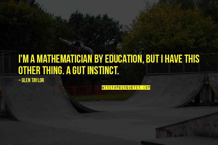Framed Motivational Quotes By Glen Taylor: I'm a mathematician by education, but I have