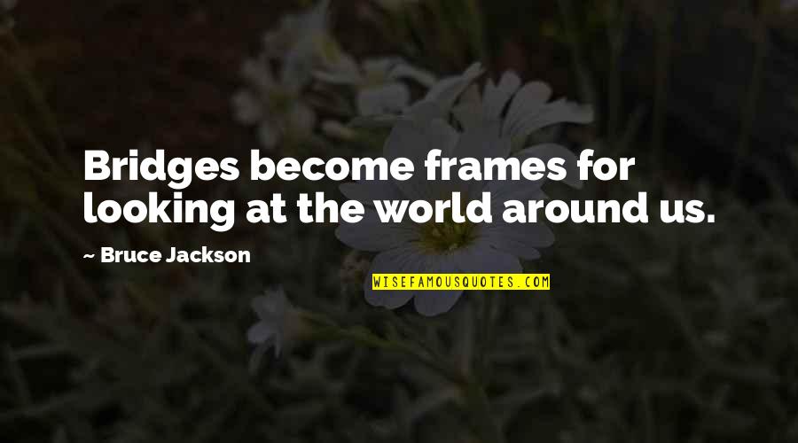 Frames Quotes By Bruce Jackson: Bridges become frames for looking at the world