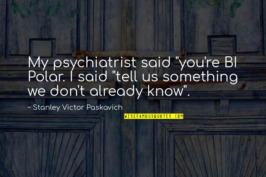 Fran Crippen Quotes By Stanley Victor Paskavich: My psychiatrist said "you're BI Polar. I said