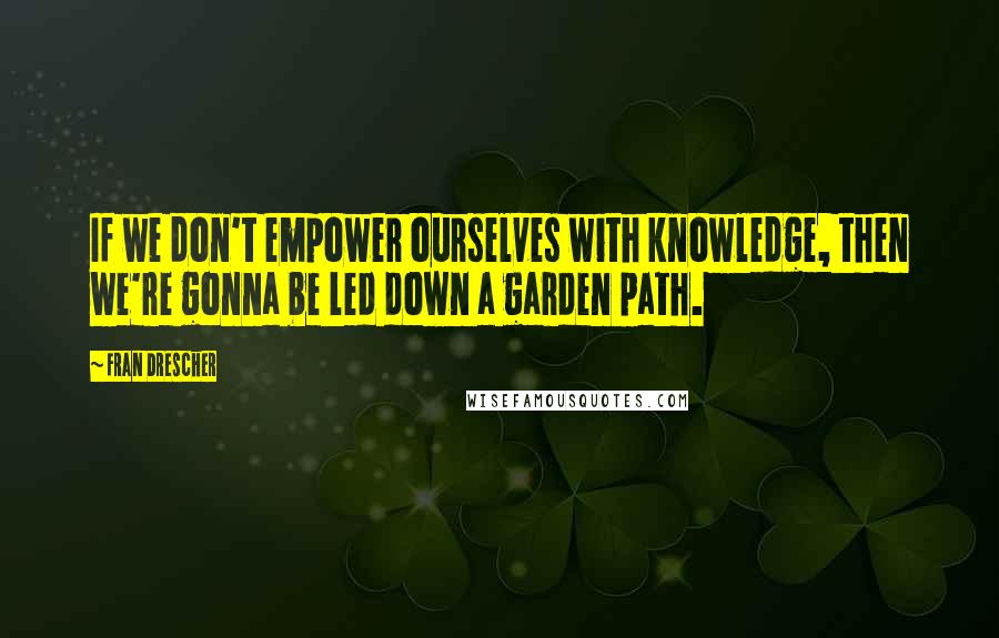 Fran Drescher quotes: If we don't empower ourselves with knowledge, then we're gonna be led down a garden path.