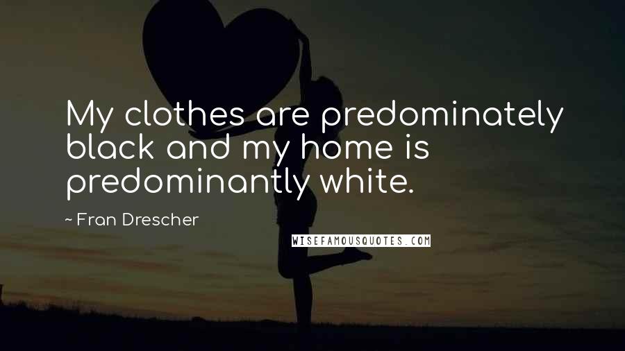 Fran Drescher quotes: My clothes are predominately black and my home is predominantly white.